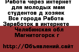 Работа через интернет для молодых мам,студентов,д/хозяек - Все города Работа » Заработок в интернете   . Челябинская обл.,Магнитогорск г.